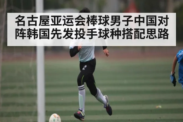 名古屋亚运会棒球男子中国对阵韩国先发投手球种搭配思路